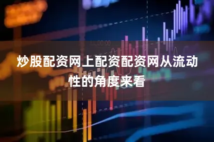 炒股配资网上配资配资网　　从流动性的角度来看
