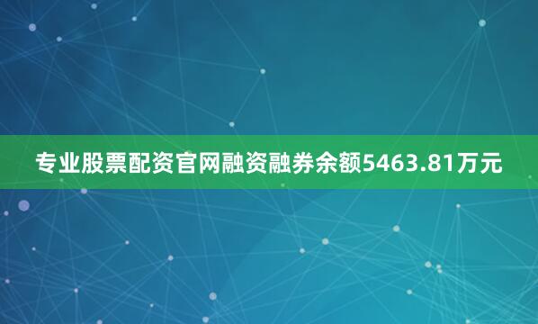 专业股票配资官网融资融券余额5463.81万元