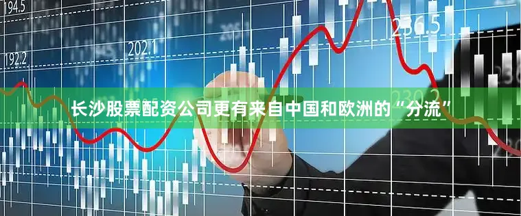 长沙股票配资公司更有来自中国和欧洲的“分流”