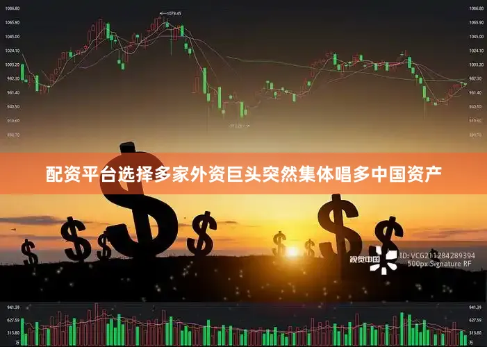 配资平台选择多家外资巨头突然集体唱多中国资产