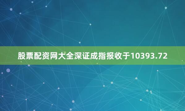 股票配资网大全深证成指报收于10393.72
