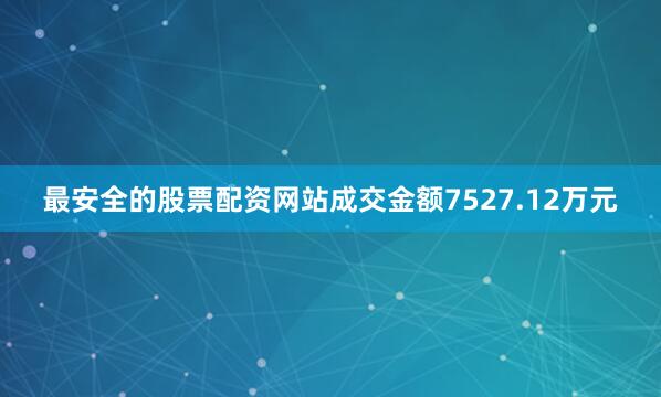最安全的股票配资网站成交金额7527.12万元
