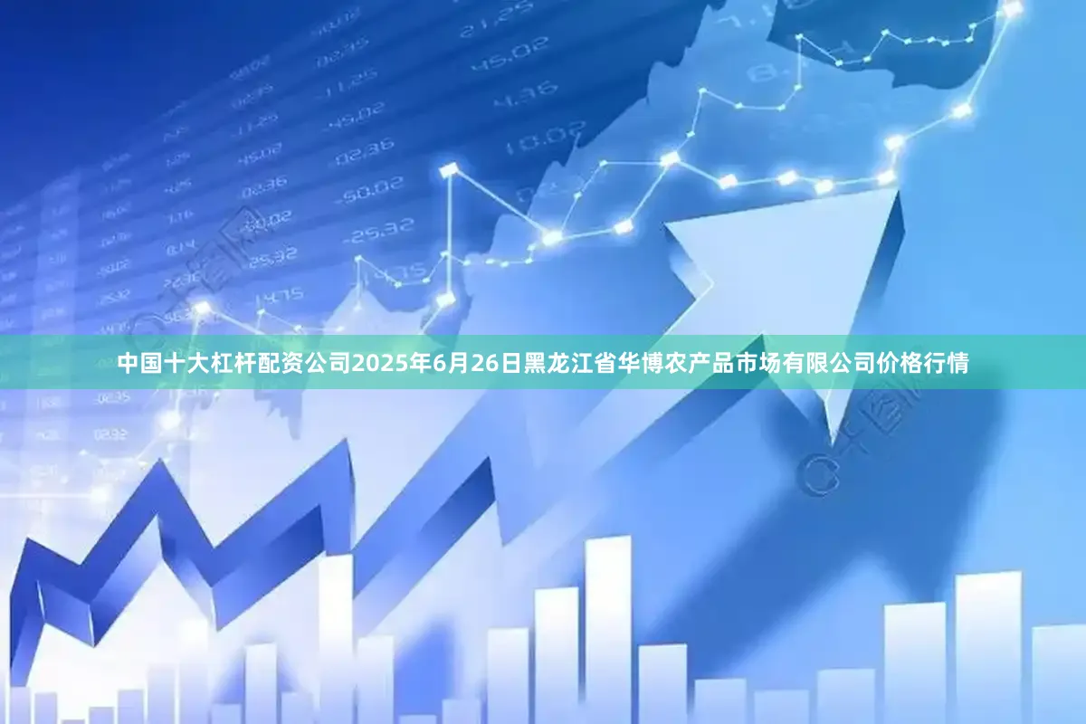中国十大杠杆配资公司2025年6月26日黑龙江省华博农产品市场有限公司价格行情
