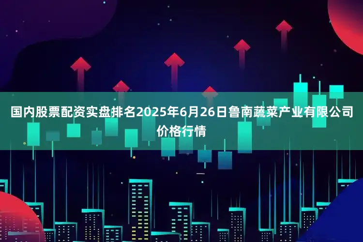国内股票配资实盘排名2025年6月26日鲁南蔬菜产业有限公司价格行情
