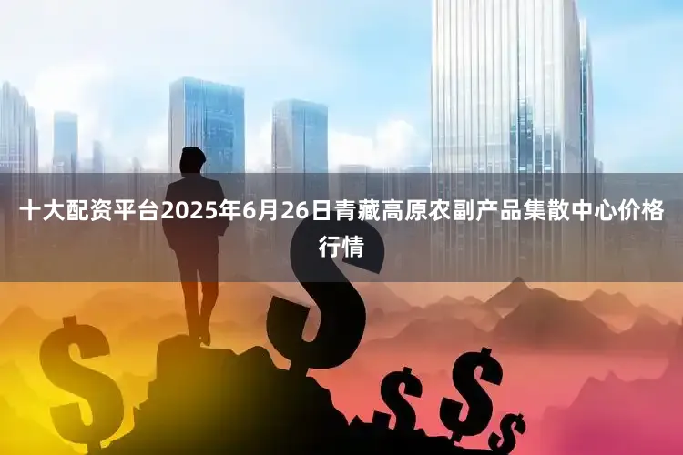 十大配资平台2025年6月26日青藏高原农副产品集散中心价格行情