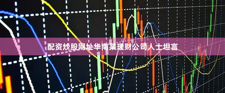 配资炒股网址　　华南某理财公司人士坦言