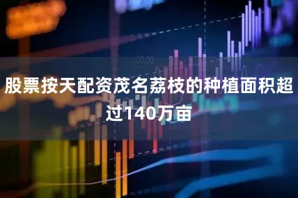 股票按天配资茂名荔枝的种植面积超过140万亩