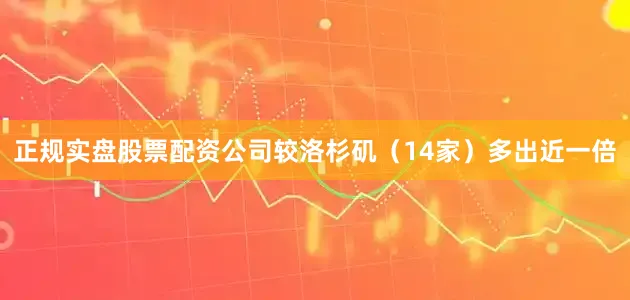 正规实盘股票配资公司较洛杉矶（14家）多出近一倍