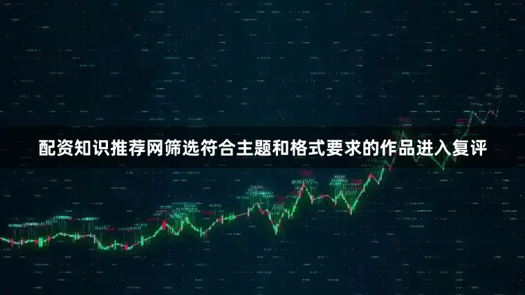 配资知识推荐网筛选符合主题和格式要求的作品进入复评