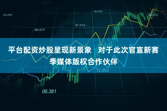 平台配资炒股呈现新景象   对于此次官宣新赛季媒体版权合作伙伴