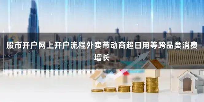 股市开户网上开户流程外卖带动商超日用等跨品类消费增长