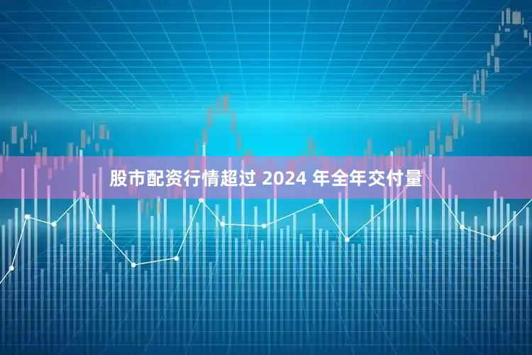 股市配资行情超过 2024 年全年交付量
