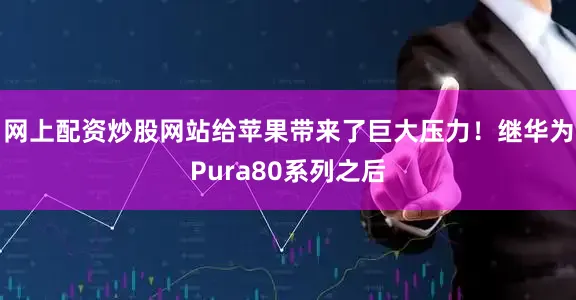网上配资炒股网站给苹果带来了巨大压力！继华为Pura80系列之后