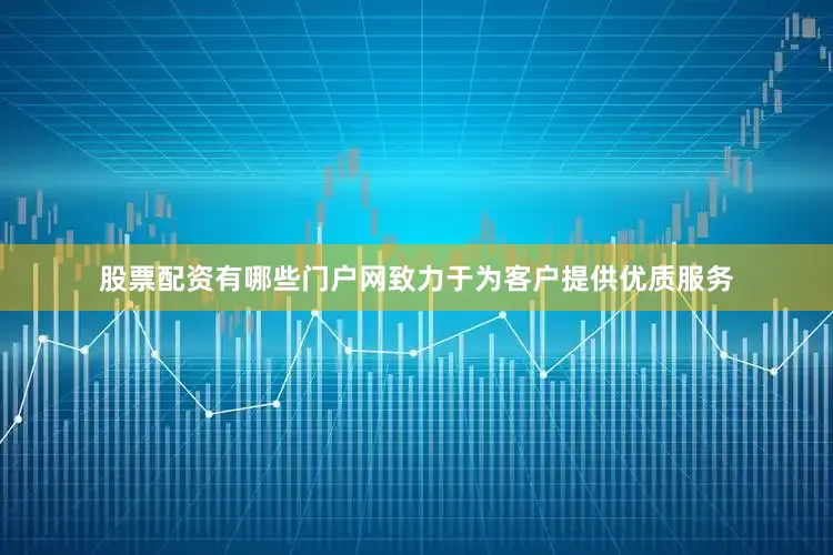 股票配资有哪些门户网致力于为客户提供优质服务