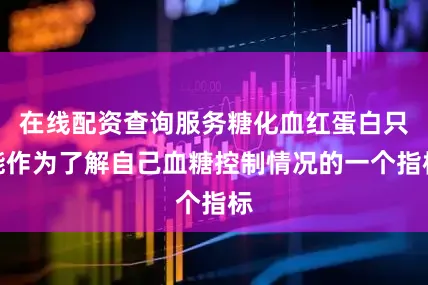 在线配资查询服务糖化血红蛋白只能作为了解自己血糖控制情况的一个指标