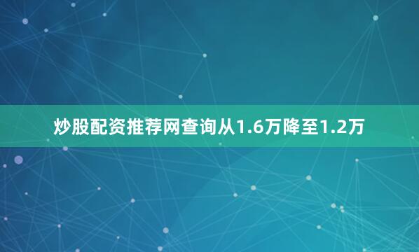 炒股配资推荐网查询从1.6万降至1.2万