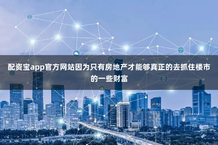 配资宝app官方网站因为只有房地产才能够真正的去抓住楼市的一些财富