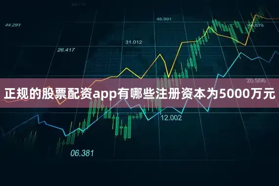 正规的股票配资app有哪些注册资本为5000万元