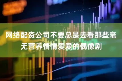 网络配资公司不要总是去看那些毫无营养情情爱爱的偶像剧