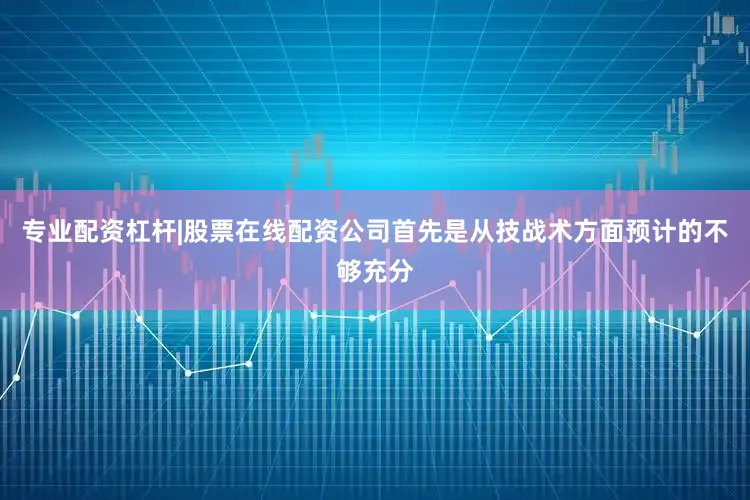 专业配资杠杆|股票在线配资公司首先是从技战术方面预计的不够充分