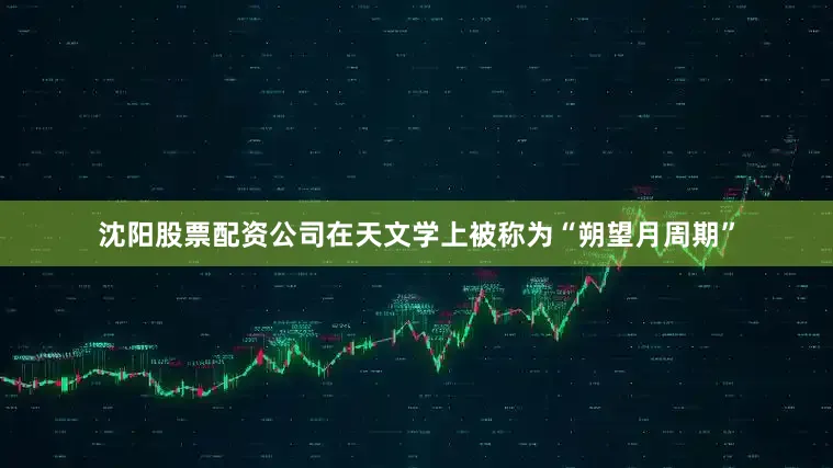 沈阳股票配资公司在天文学上被称为“朔望月周期”