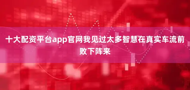 十大配资平台app官网我见过太多智慧在真实车流前败下阵来