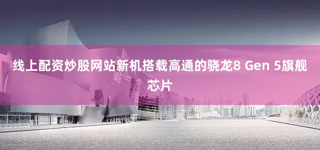 线上配资炒股网站新机搭载高通的骁龙8 Gen 5旗舰芯片