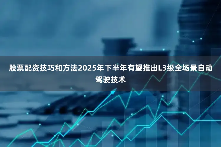 股票配资技巧和方法2025年下半年有望推出L3级全场景自动驾驶技术