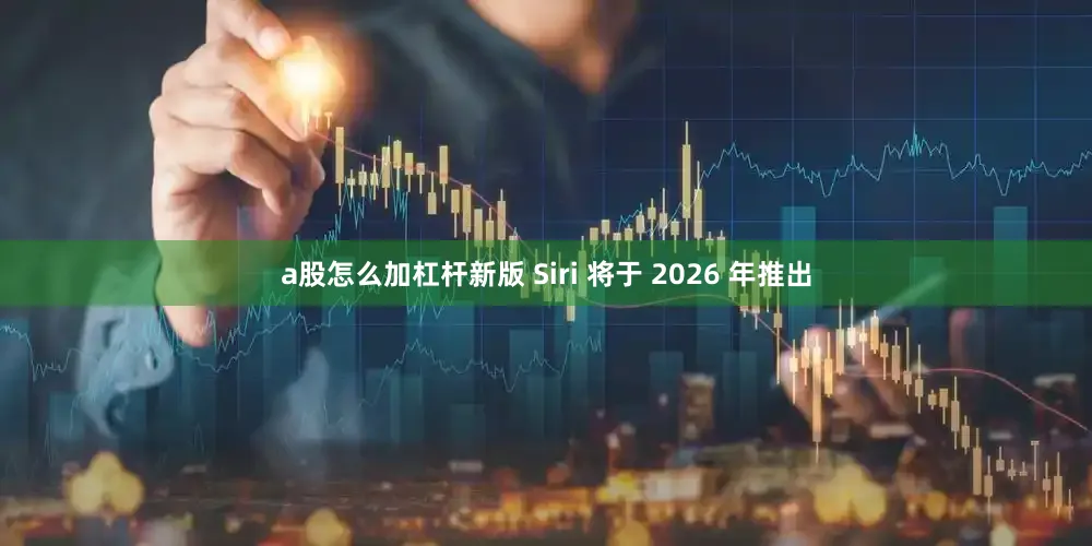 a股怎么加杠杆新版 Siri 将于 2026 年推出