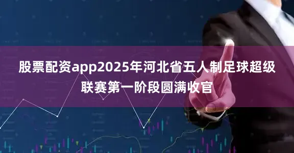股票配资app2025年河北省五人制足球超级联赛第一阶段圆满收官