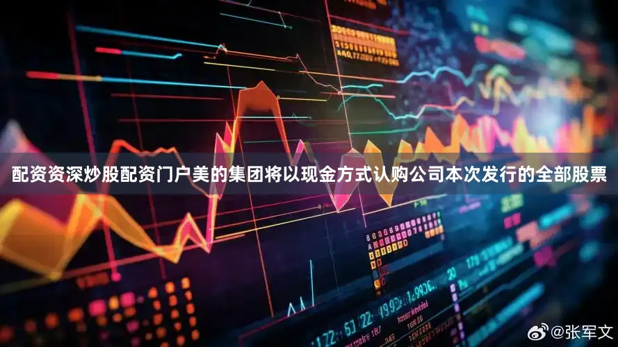 配资资深炒股配资门户美的集团将以现金方式认购公司本次发行的全部股票