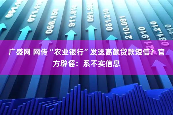 广盛网 网传“农业银行”发送高额贷款短信?官方辟谣:系不实信息