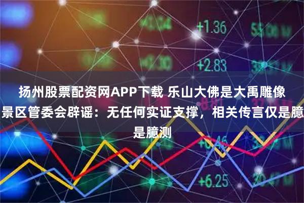 扬州股票配资网APP下载 乐山大佛是大禹雕像？景区管委会辟谣：无任何实证支撑，相关传言仅是臆测