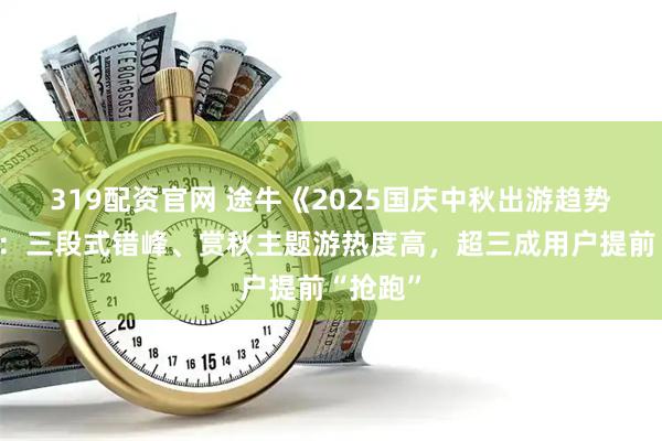 319配资官网 途牛《2025国庆中秋出游趋势预测》：三段式错峰、赏秋主题游热度高，超三成用户提前“抢跑”