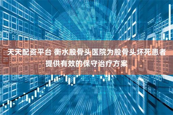 天天配资平台 衡水股骨头医院为股骨头坏死患者提供有效的保守治疗方案
