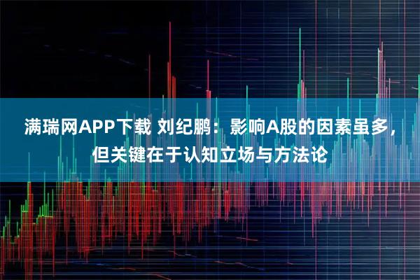 满瑞网APP下载 刘纪鹏：影响A股的因素虽多，但关键在于认知立场与方法论