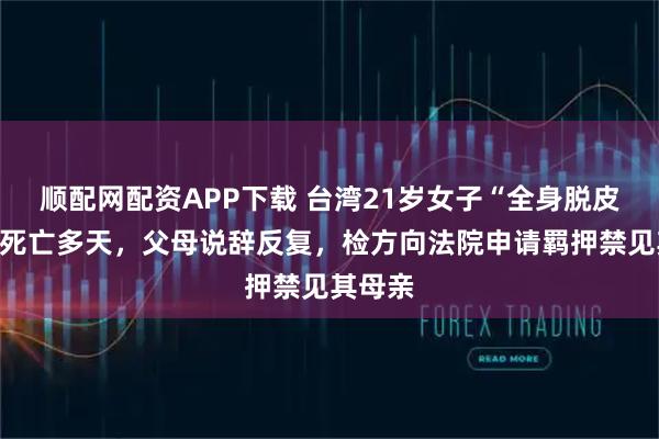 顺配网配资APP下载 台湾21岁女子“全身脱皮发黑”死亡多天，父母说辞反复，检方向法院申请羁押禁见其母亲