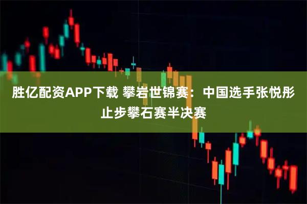 胜亿配资APP下载 攀岩世锦赛：中国选手张悦彤止步攀石赛半决赛