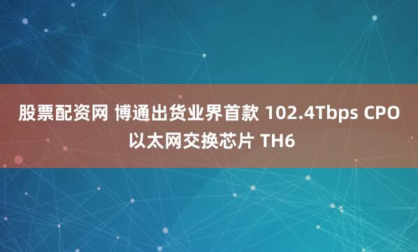 股票配资网 博通出货业界首款 102.4Tbps CPO 以太网交换芯片 TH6