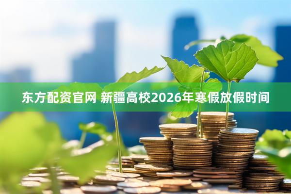 东方配资官网 新疆高校2026年寒假放假时间