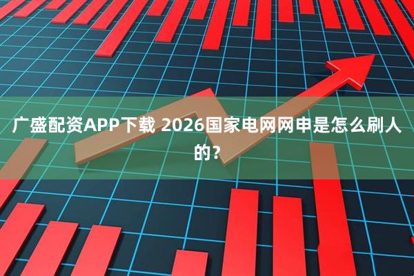 广盛配资APP下载 2026国家电网网申是怎么刷人的？