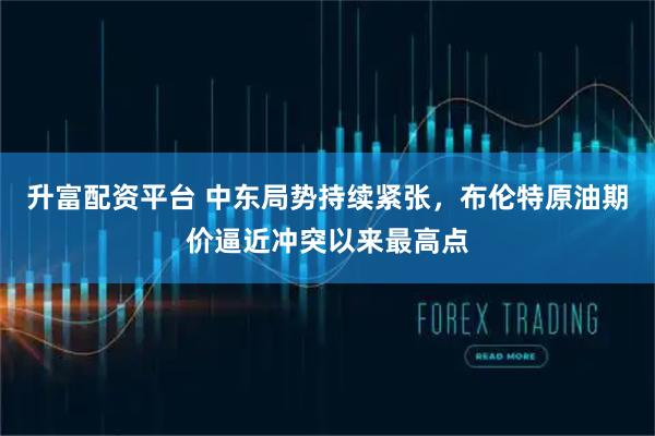 升富配资平台 中东局势持续紧张,布伦特原油期价逼近冲突以来最高点