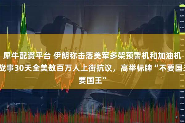 犀牛配资平台 伊朗称击落美军多架预警机和加油机，战事30天全美数百万人上街抗议，高举标牌“不要国王”