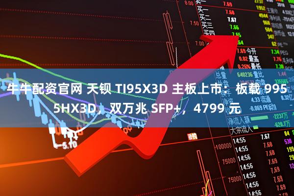牛牛配资官网 天钡 TI95X3D 主板上市:板载 9955HX3D,双万兆 SFP+,4799 元
