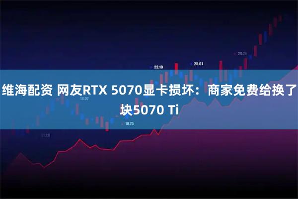 维海配资 网友RTX 5070显卡损坏：商家免费给换了块5070 Ti