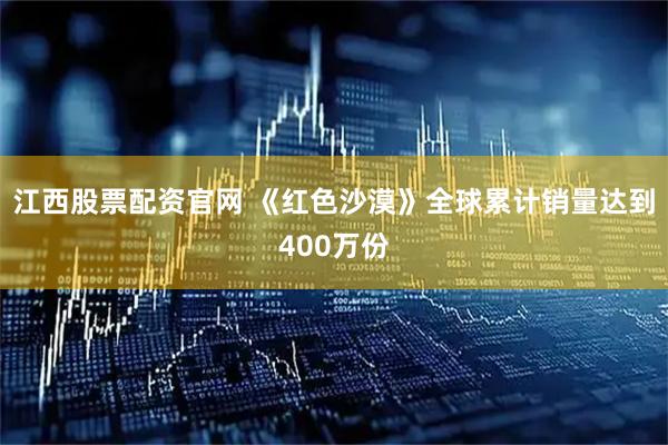 江西股票配资官网 《红色沙漠》全球累计销量达到400万份