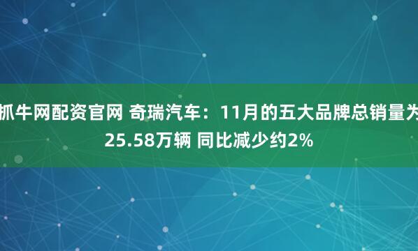 抓牛网配资官网 奇瑞汽车:11月的五大品牌总销量为25.58万辆 同比减少约2%
