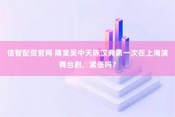 信智配资官网 隋棠吴中天陈汉典第一次在上海演舞台剧，紧张吗？