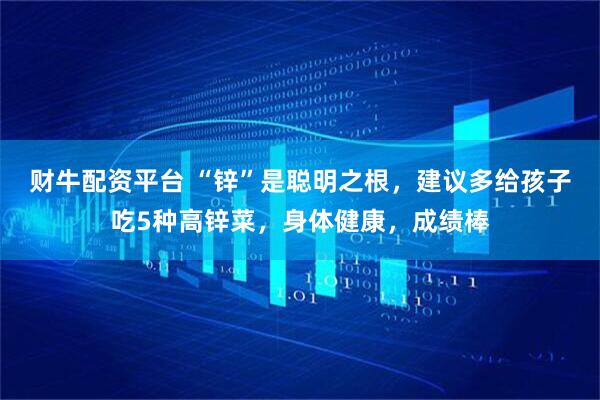 财牛配资平台 “锌”是聪明之根,建议多给孩子吃5种高锌菜,身体健康,成绩棒