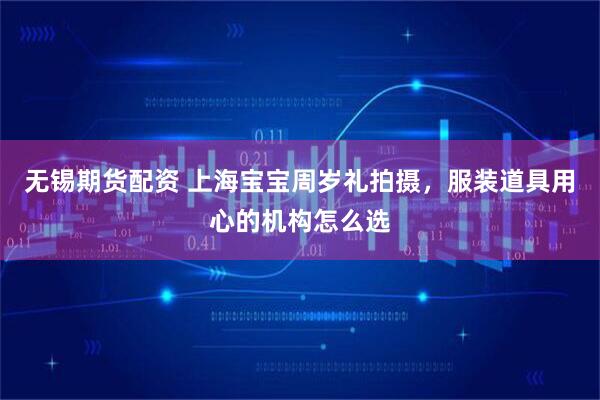 无锡期货配资 上海宝宝周岁礼拍摄，服装道具用心的机构怎么选